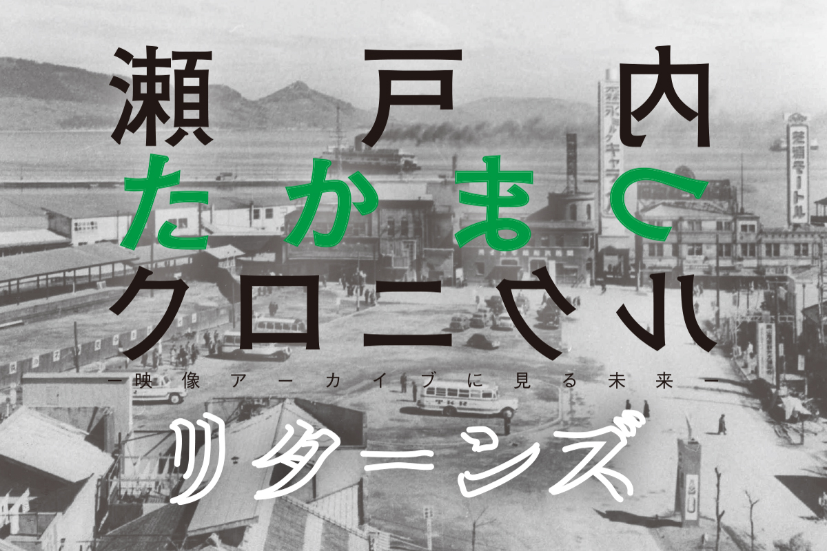 香川 1/29-3/21】瀬戸内たかまつクロニクルリターンズ‐映像アーカイブ